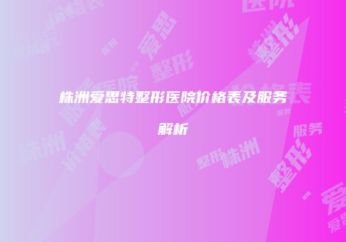 株洲爱思特整形医院价格表及服务解析
