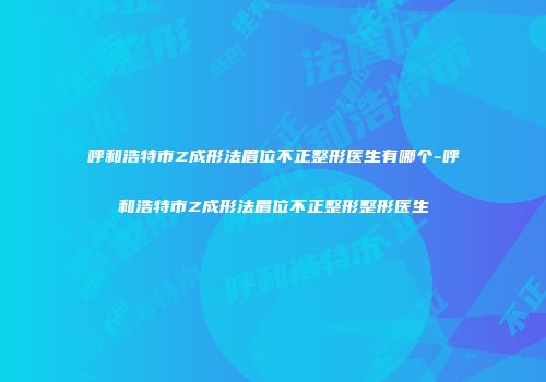 呼和浩特市Z成形法眉位不正整形医生有哪个-呼和浩特市Z成形法眉位不正整形整形医生