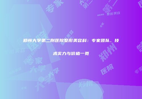 郑州大学第二附医院整形美容科：专家团队、技术实力与价格一览