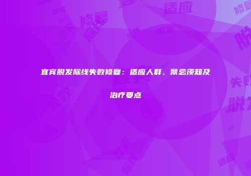 宜宾脱发际线失败修复：适应人群、禁忌须知及治疗要点