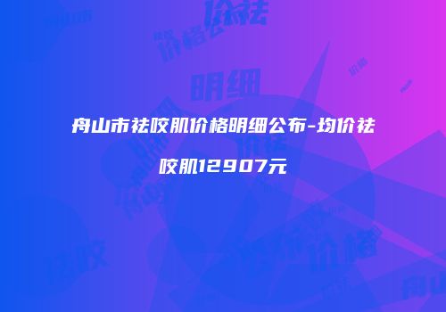 舟山市祛咬肌价格明细公布-均价祛咬肌12907元
