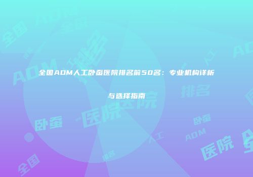 全国ADM人工卧蚕医院排名前50名：专业机构详析与选择指南