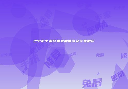 巴中市手术修复兔唇医院及专家解析