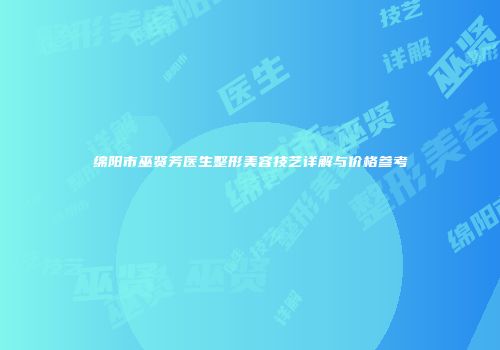 绵阳市巫贤芳医生整形美容技艺详解与价格参考