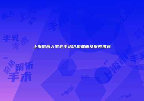 上海市瘦人丰乳手术价格解析及医院推荐