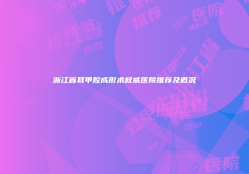 浙江省耳甲腔成形术权威医院推荐及概况