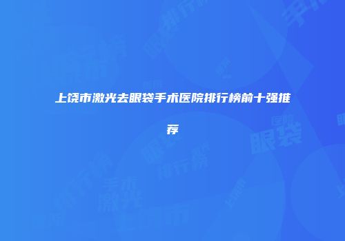 上饶市激光去眼袋手术医院排行榜前十强推荐