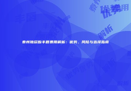 泰州玻尿酸丰唇费用解析：优势、风险与选择指南