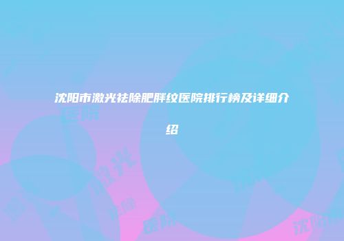 沈阳市激光祛除肥胖纹医院排行榜及详细介绍