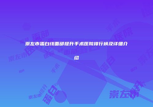 崇左市蛋白线面部提升手术医院排行榜及详细介绍