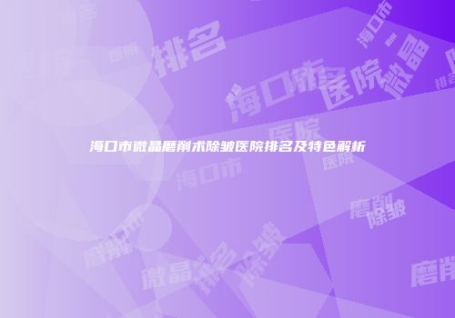 海口市微晶磨削术除皱医院排名及特色解析