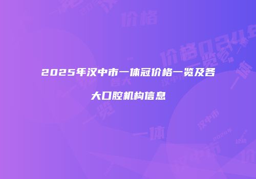 2025年汉中市一体冠价格一览及各大口腔机构信息