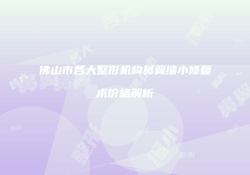佛山市各大整形机构鼻翼缩小修复术价格解析