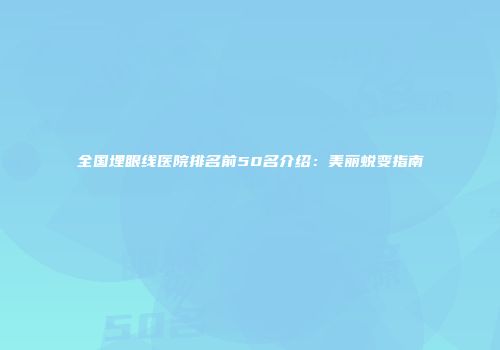 全国埋眼线医院排名前50名介绍：美丽蜕变指南