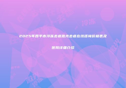 2025年四平市冷冻去痣激光去痣在线咨询价格表及医院详细介绍