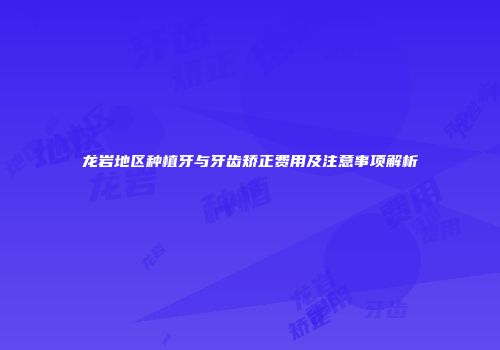 龙岩地区种植牙与牙齿矫正费用及注意事项解析