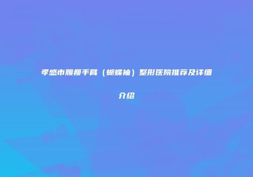 孝感市腹瘦手臂（蝴蝶袖）整形医院推荐及详细介绍
