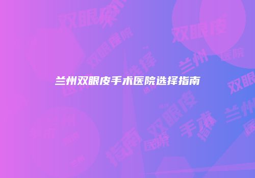 兰州双眼皮手术医院选择指南