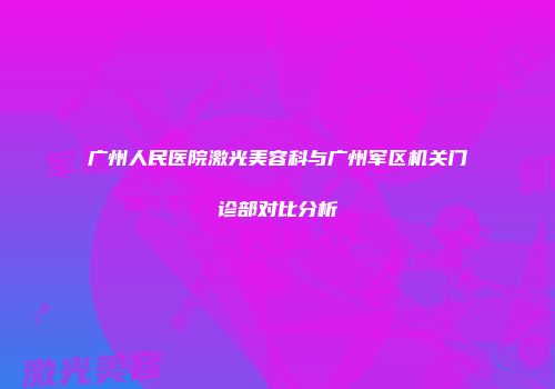 广州人民医院激光美容科与广州军区机关门诊部对比分析