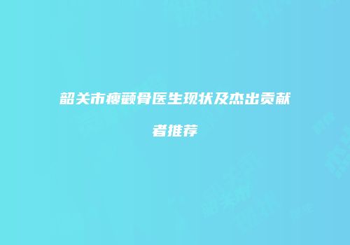 韶关市瘦颧骨医生现状及杰出贡献者推荐