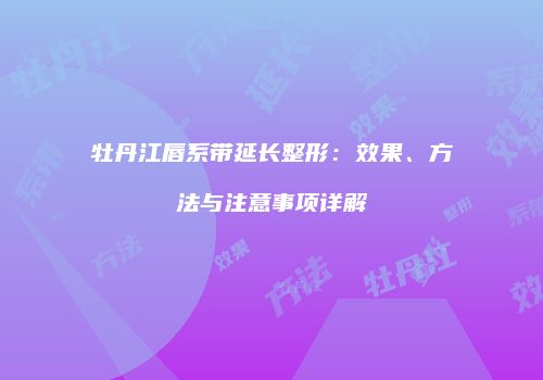 牡丹江唇系带延长整形：效果、方法与注意事项详解