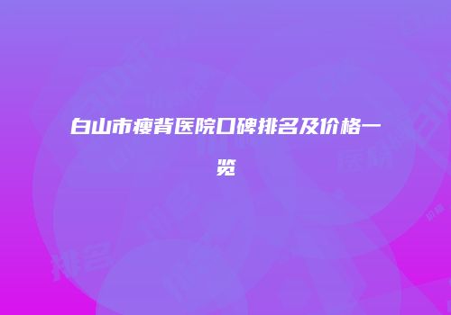 白山市瘦背医院口碑排名及价格一览