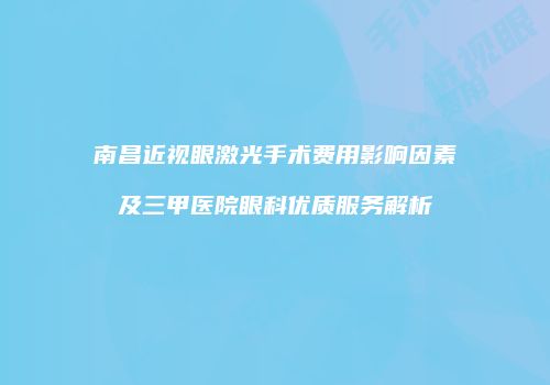 南昌近视眼激光手术费用影响因素及三甲医院眼科优质服务解析