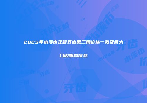 2025年本溪市正畸牙齿黑三角价格一览及各大口腔机构信息
