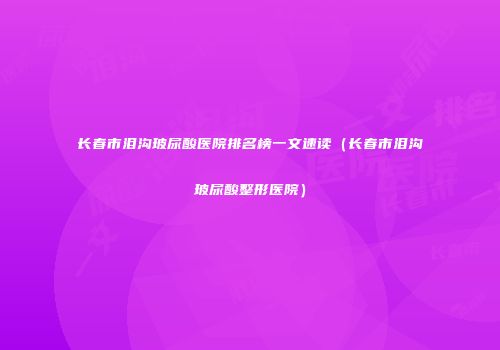 长春市泪沟玻尿酸医院排名榜一文速读（长春市泪沟玻尿酸整形医院）