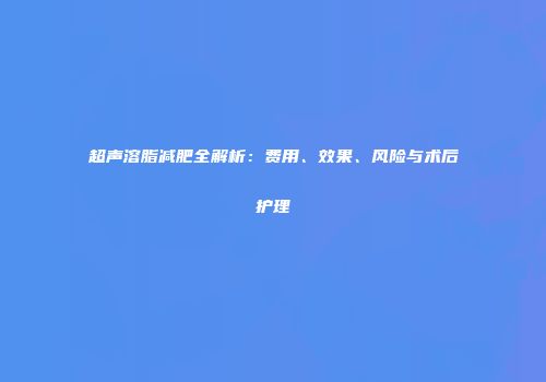 超声溶脂减肥全解析：费用、效果、风险与术后护理