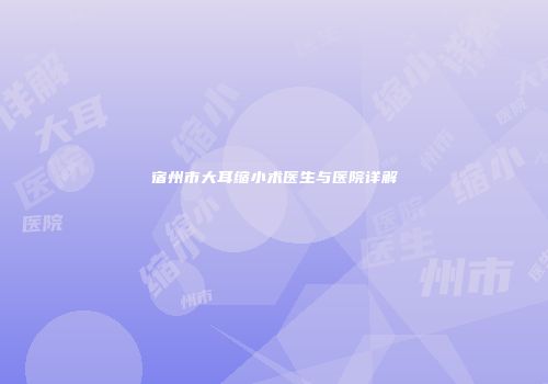 宿州市大耳缩小术医生与医院详解