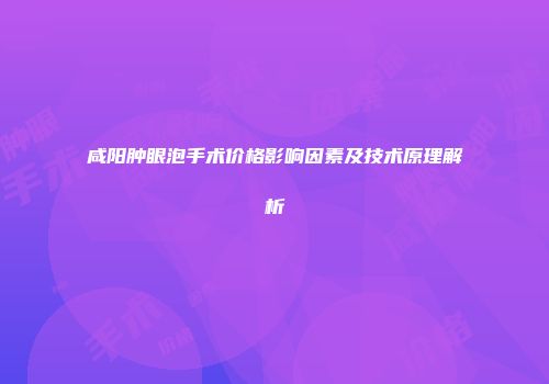 咸阳肿眼泡手术价格影响因素及技术原理解析