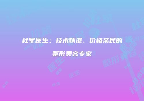 杜军医生：技术精湛、价格亲民的整形美容专家