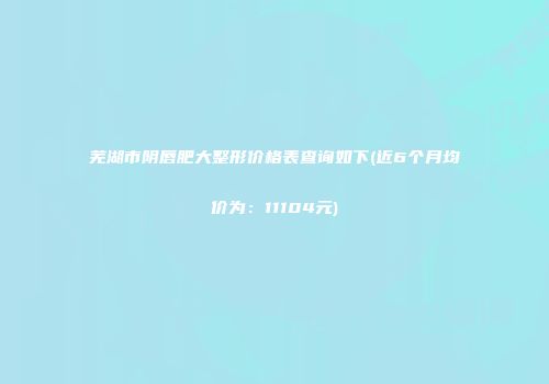 芜湖市阴唇肥大整形价格表查询如下(近6个月均价为：11104元)
