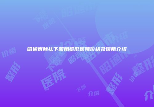 昭通市除祛下颌角整形医院价格及医院介绍