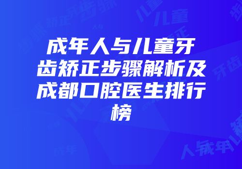 成年人与儿童牙齿矫正步骤解析及成都口腔医生排行榜