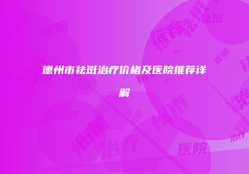德州市祛斑治疗价格及医院推荐详解