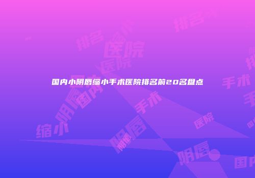 国内小阴唇缩小手术医院排名前20名盘点