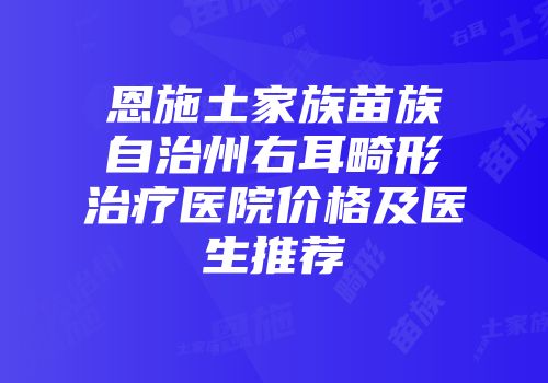 恩施土家族苗族自治州右耳畸形治疗医院价格及医生推荐