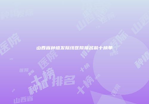 山西省种植发际线医院排名前十榜单