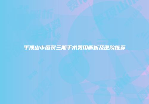平顶山市唇裂三期手术费用解析及医院推荐
