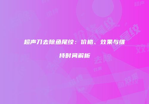 超声刀去除鱼尾纹：价格、效果与维持时间解析
