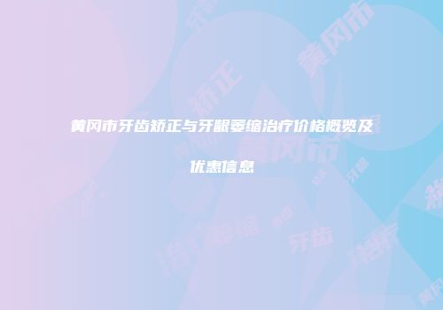 黄冈市牙齿矫正与牙龈萎缩治疗价格概览及优惠信息