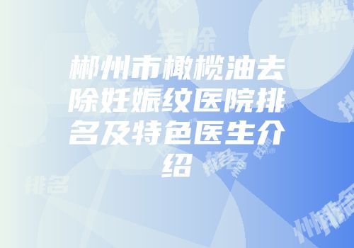 郴州市橄榄油去除妊娠纹医院排名及特色医生介绍