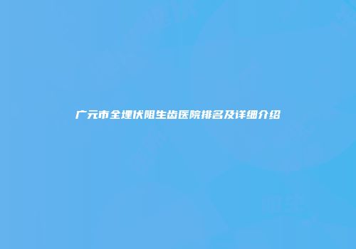 广元市全埋伏阻生齿医院排名及详细介绍