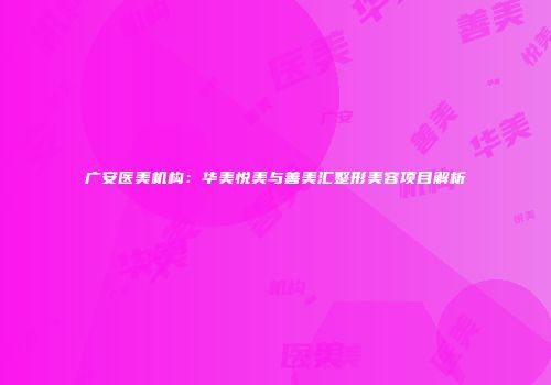 广安医美机构：华美悦美与善美汇整形美容项目解析