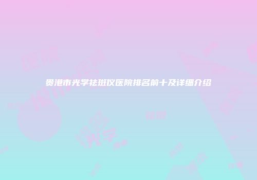 贵港市光学祛斑仪医院排名前十及详细介绍