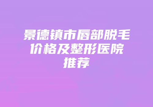 景德镇市唇部脱毛价格及整形医院推荐