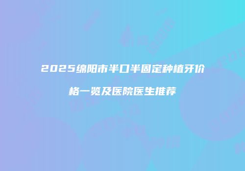 2025绵阳市半口半固定种植牙价格一览及医院医生推荐