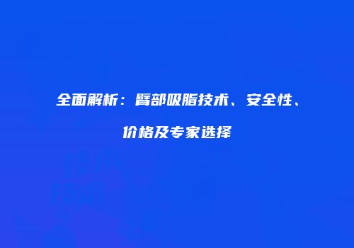 全面解析：臂部吸脂技术、安全性、价格及专家选择